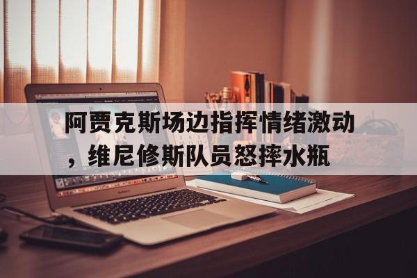 阿贾克斯场边指挥情绪激动，维尼修斯队员怒摔水瓶